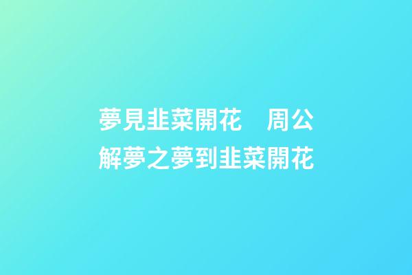 夢見韭菜開花　周公解夢之夢到韭菜開花